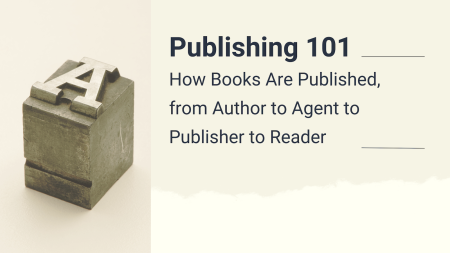 Publishing 101: How Books Are Published, from Author to Agent to Publisher to Reader